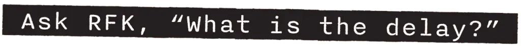 Ask RFK, "What is the delay?"
